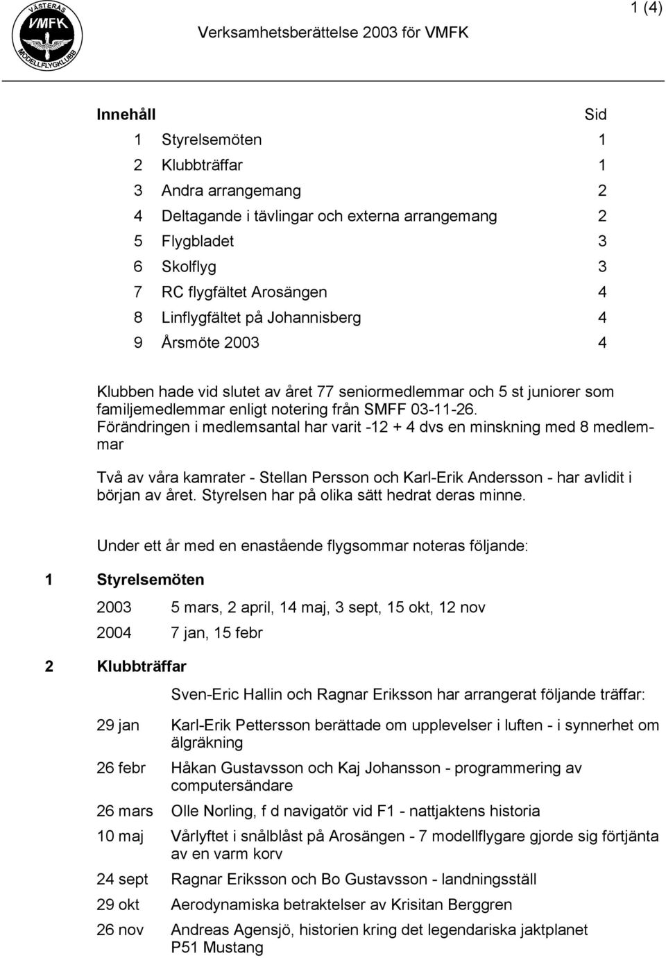 Förändringen i medlemsantal har varit -12 + 4 dvs en minskning med 8 medlemmar Två av våra kamrater - Stellan Persson och Karl-Erik Andersson - har avlidit i början av året.