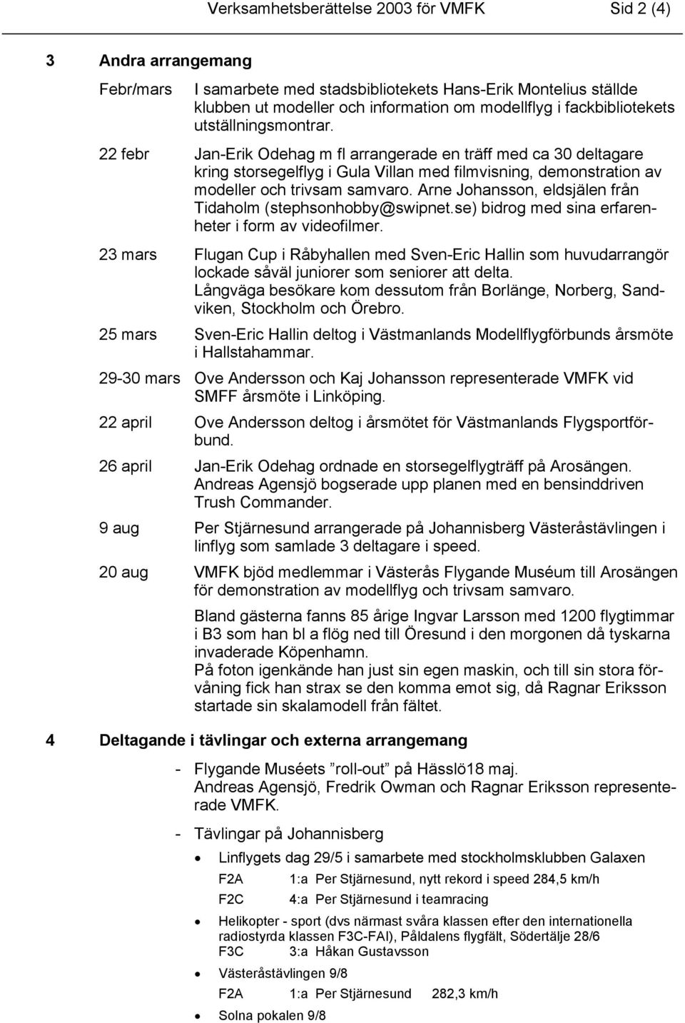 22 febr Jan-Erik Odehag m fl arrangerade en träff med ca 30 deltagare kring storsegelflyg i Gula Villan med filmvisning, demonstration av modeller och trivsam samvaro.