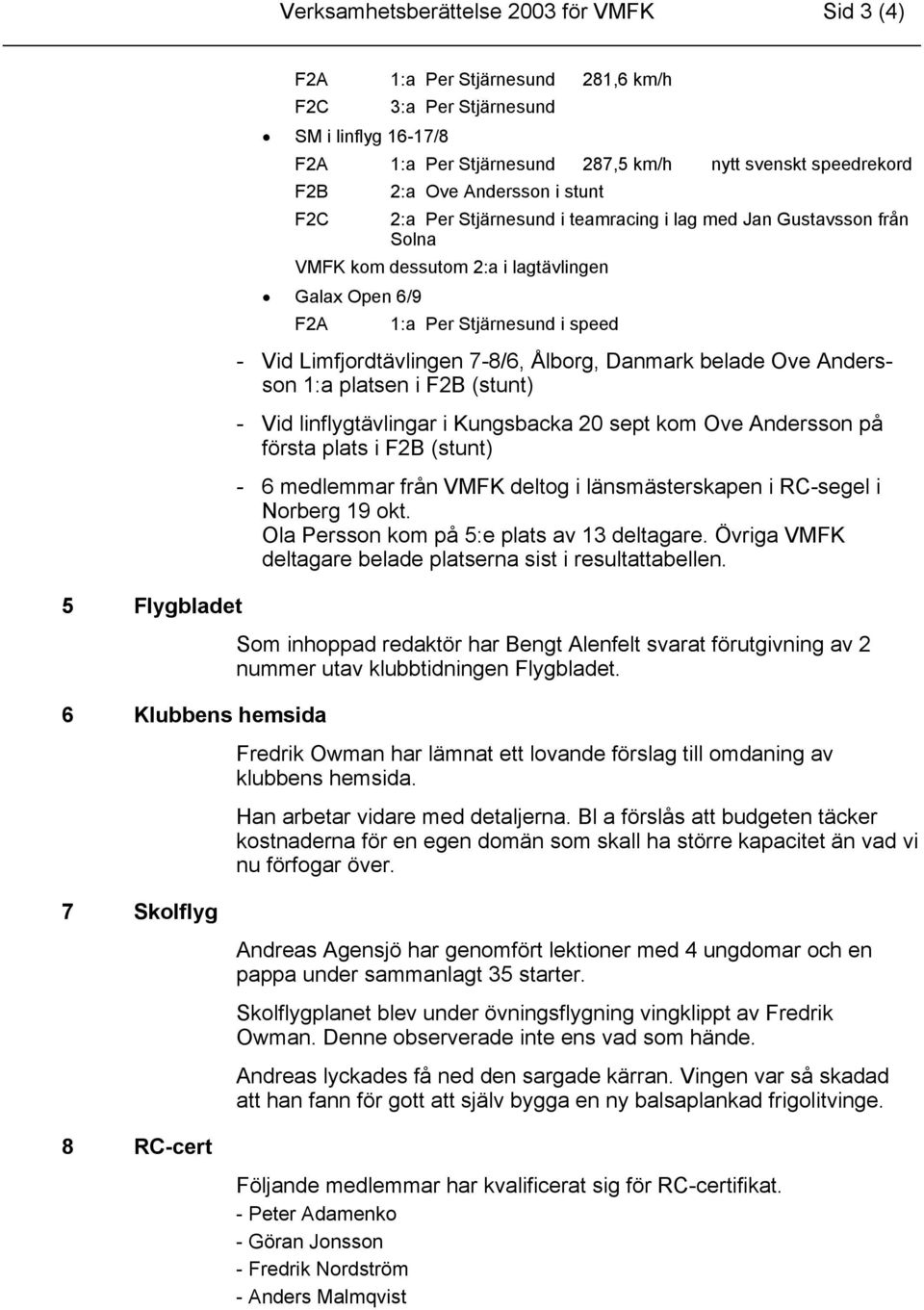 6/9 F2A 1:a Per Stjärnesund i speed - Vid Limfjordtävlingen 7-8/6, Ålborg, Danmark belade Ove Andersson 1:a platsen i F2B (stunt) - Vid linflygtävlingar i Kungsbacka 20 sept kom Ove Andersson på