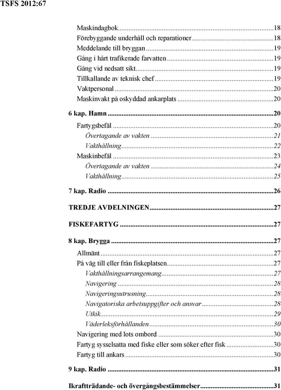 .. 24 Vakthållning... 25 7 kap. Radio... 26 TREDJE AVDELNINGEN... 27 FISKEFARTYG... 27 8 kap. Brygga... 27 Allmänt... 27 På väg till eller från fiskeplatsen... 27 Vakthållningsarrangemang.