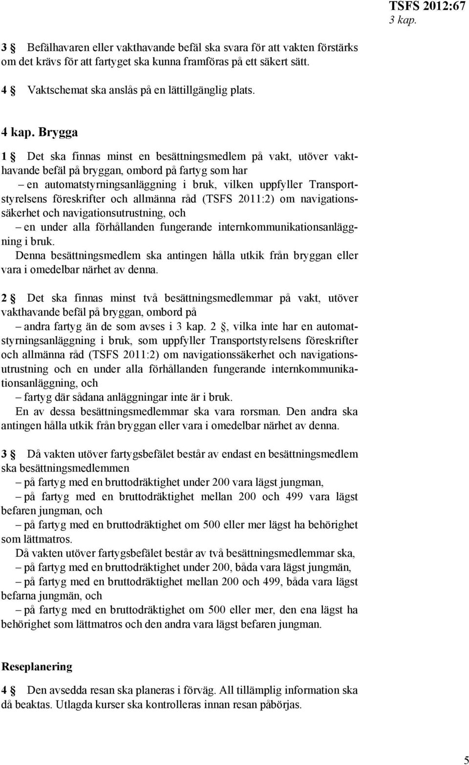 Brygga 1 Det ska finnas minst en besättningsmedlem på vakt, utöver vakthavande befäl på bryggan, ombord på fartyg som har en automatstyrningsanläggning i bruk, vilken uppfyller Transportstyrelsens