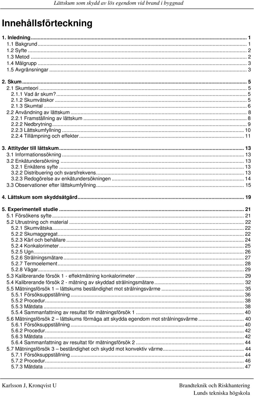 Attityder till lättskum... 13 3.1 Informationssökning...13 3.2 Enkätundersökning... 13 3.2.1 Enkätens syfte... 13 3.2.2 Distribuering och svarsfrekvens... 13 3.2.3 Redogörelse av enkätundersökningen.