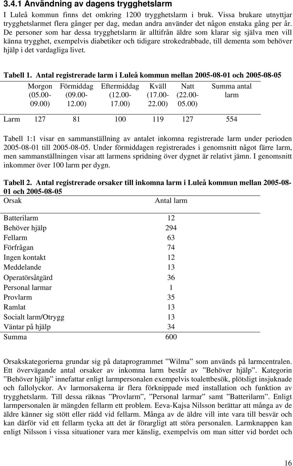 De personer som har dessa trygghetslarm är alltifrån äldre som klarar sig själva men vill känna trygghet, exempelvis diabetiker och tidigare strokedrabbade, till dementa som behöver hjälp i det