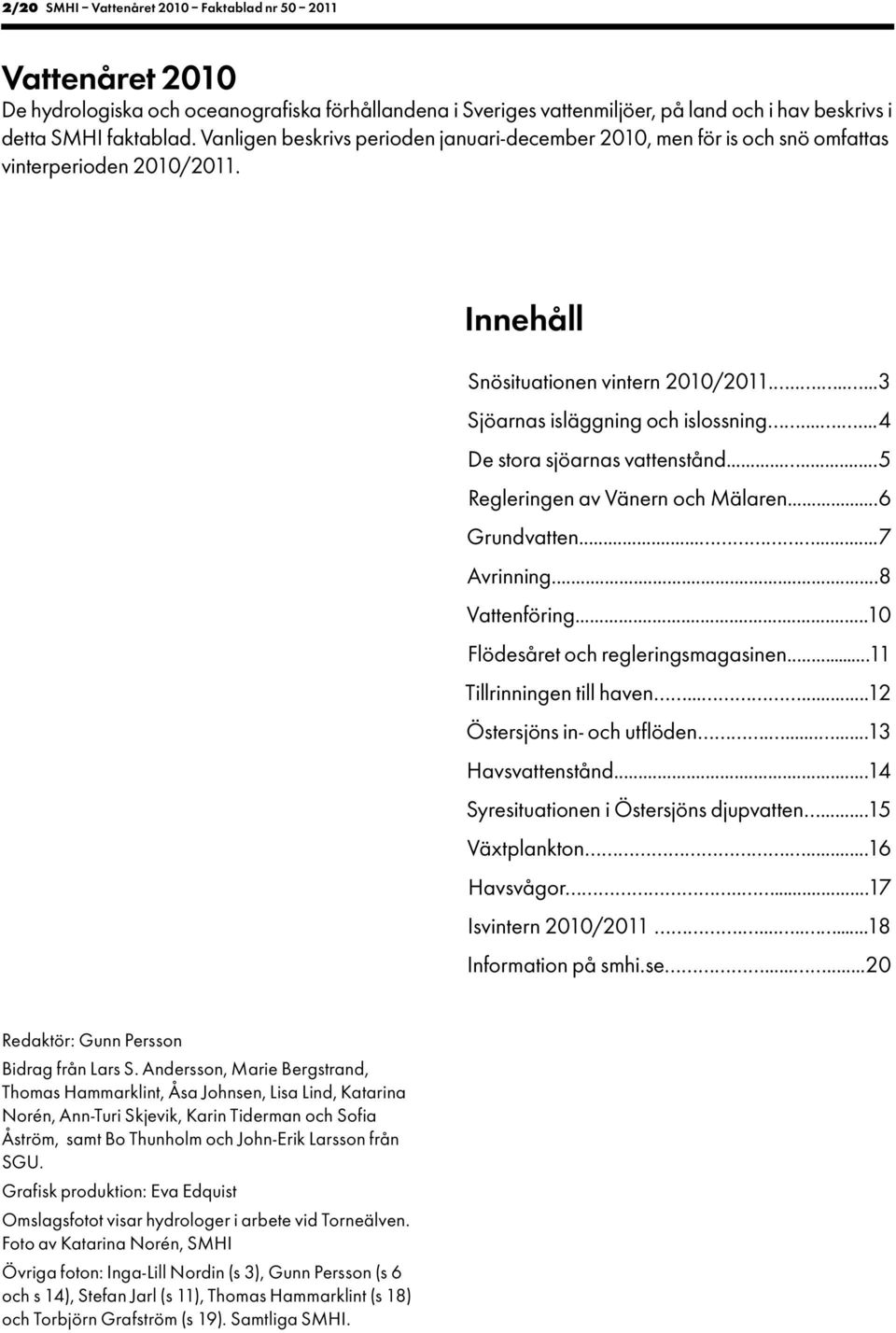 ......4 De stora sjöarnas vattenstånd...... Regleringen av Vänern och Mälaren...6 Grundvatten......7 Avrinning...8 Vattenföring...1 Flödesåret och regleringsmagasinen...11 Tillrinningen till haven.