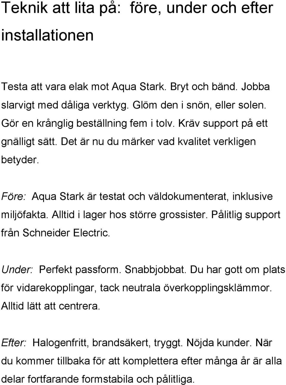 Före: Aqua Stark är testat och väldokumenterat, inklusive miljöfakta. Alltid i lager hos större grossister. Pålitlig support från Schneider Electric. Under: Perfekt passform. Snabbjobbat.