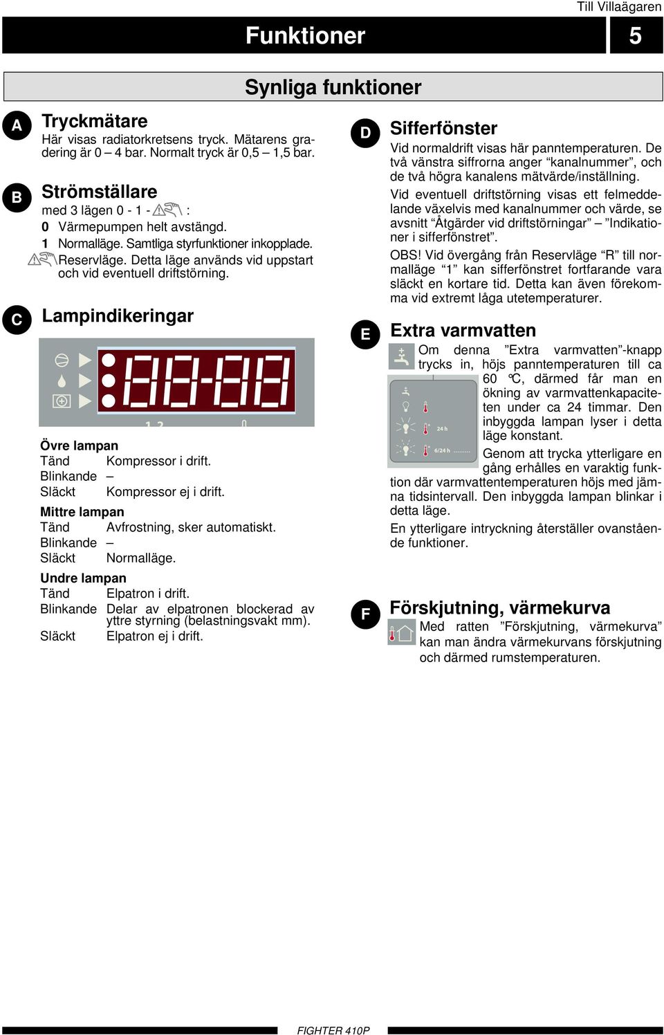 Lampindikeringar Övre lampan Tänd Kompressor i drift. Blinkande Släckt Kompressor ej i drift. Mittre lampan Tänd Avfrostning, sker automatiskt. Blinkande Släckt Normalläge.