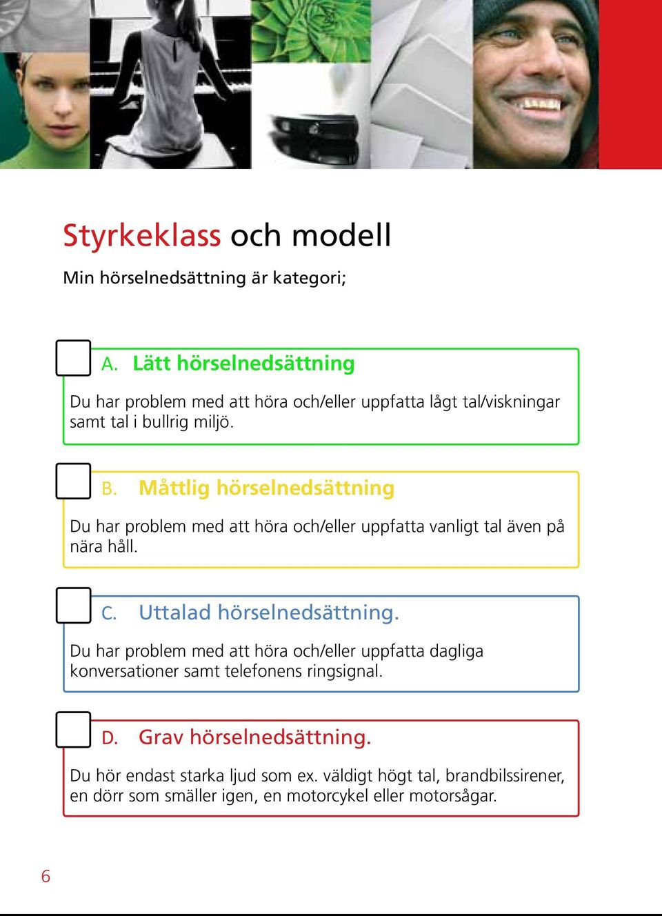 Måttlig hörselnedsättning Du har problem med att höra och/eller uppfatta vanligt tal även på nära håll. C. Uttalad hörselnedsättning.