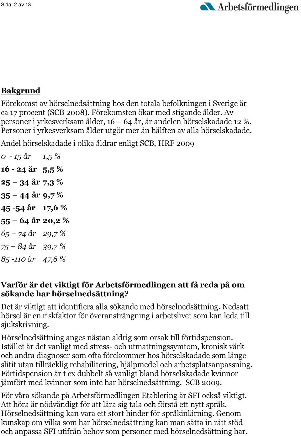 Andel hörselskadade i olika åldrar enligt SCB, HRF 2009 0-15 år 1,5 % 16-24 år 5,5 % 25 34 år 7,3 % 35 44 år 9,7 % 45-54 år 17,6 % 55 64 år 20,2 % 65 74 år 29,7 % 75 84 år 39,7 % 85-110 år 47,6 %