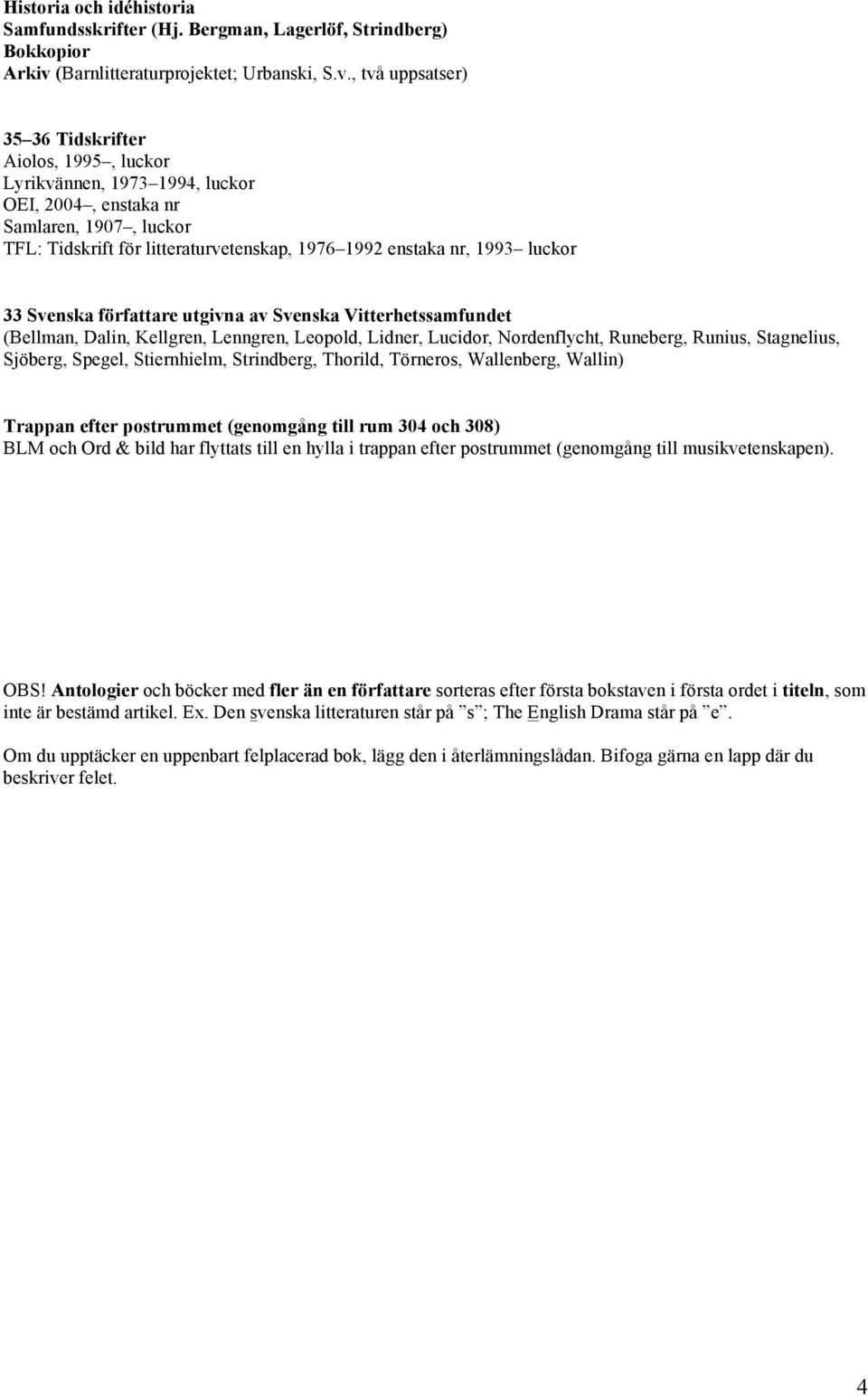 , två uppsatser) 35 36 Tidskrifter Aiolos, 1995, luckor Lyrikvännen, 1973 1994, luckor OEI, 2004, enstaka nr Samlaren, 1907, luckor TFL: Tidskrift för litteraturvetenskap, 1976 1992 enstaka nr, 1993
