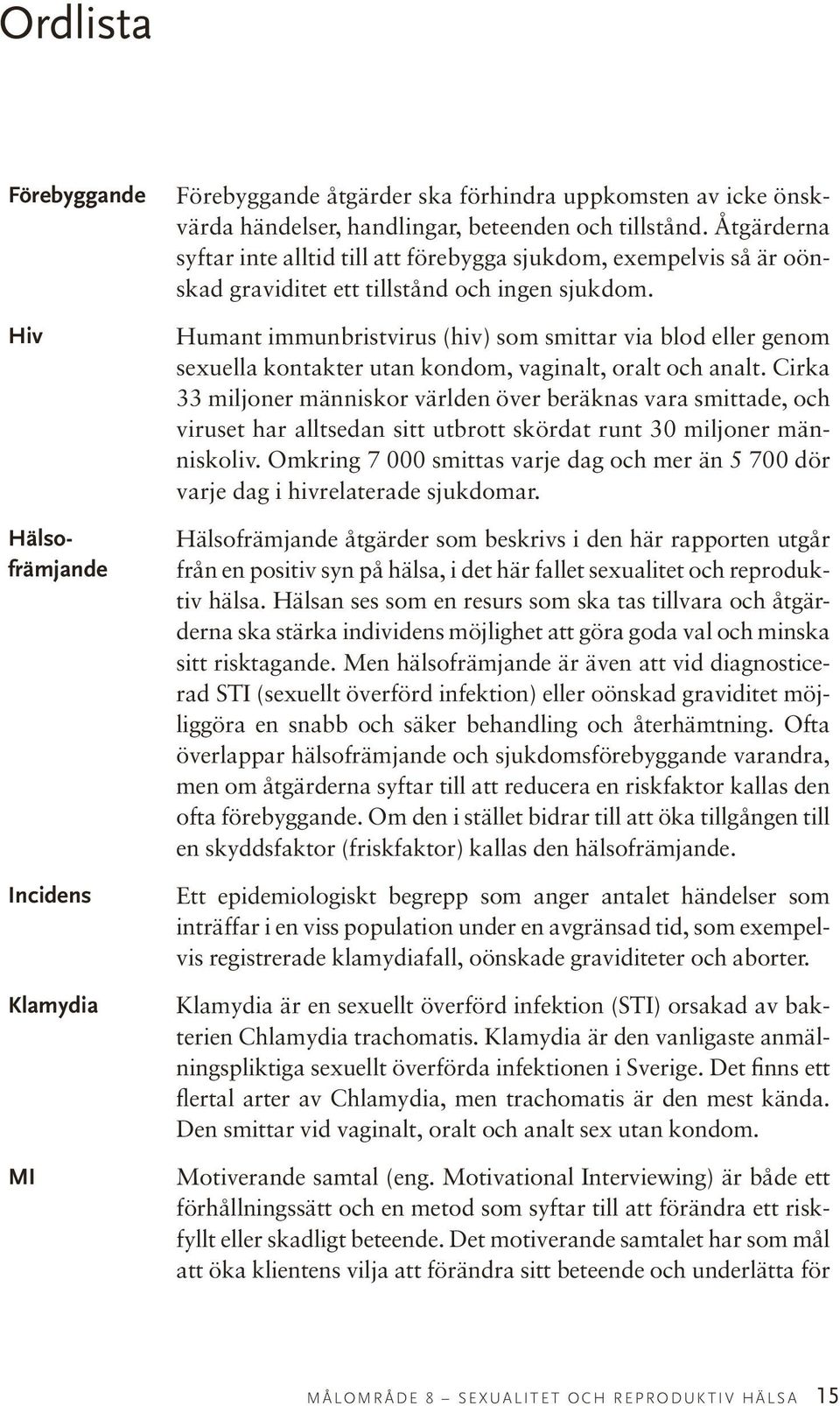 Humant immunbristvirus (hiv) som smittar via blod eller genom sexuella kontakter utan kondom, vaginalt, oralt och analt.