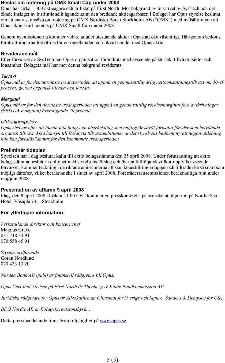 Nordiska Börs i Stockholm AB ( OMX ) med målsättningen att aktie skall noteras på OMX Small Cap under 2008. Genom nyemissionerna kommer vidare antalet utestående aktier i att öka väsentligt.