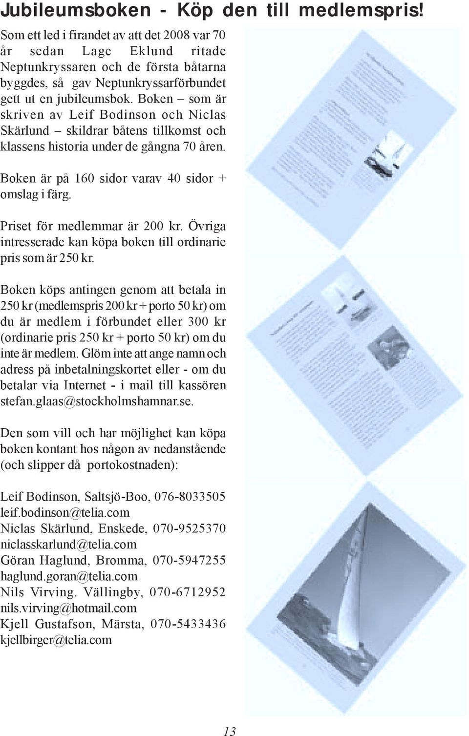 Boken som är skriven av Leif Bodinson och Niclas Skärlund skildrar båtens tillkomst och klassens historia under de gångna 70 åren. Boken är på 160 sidor varav 40 sidor + omslag i färg.