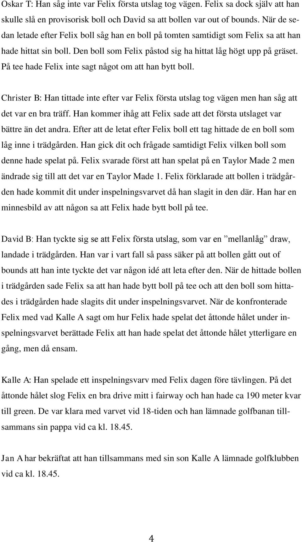 På tee hade Felix inte sagt något om att han bytt boll. Christer B: Han tittade inte efter var Felix första utslag tog vägen men han såg att det var en bra träff.