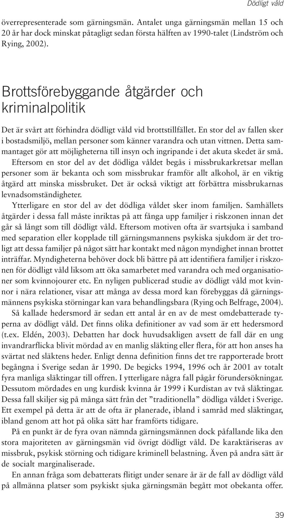 En stor del av fallen sker i bostadsmiljö, mellan personer som känner varandra och utan vittnen. Detta sammantaget gör att möjligheterna till insyn och ingripande i det akuta skedet är små.