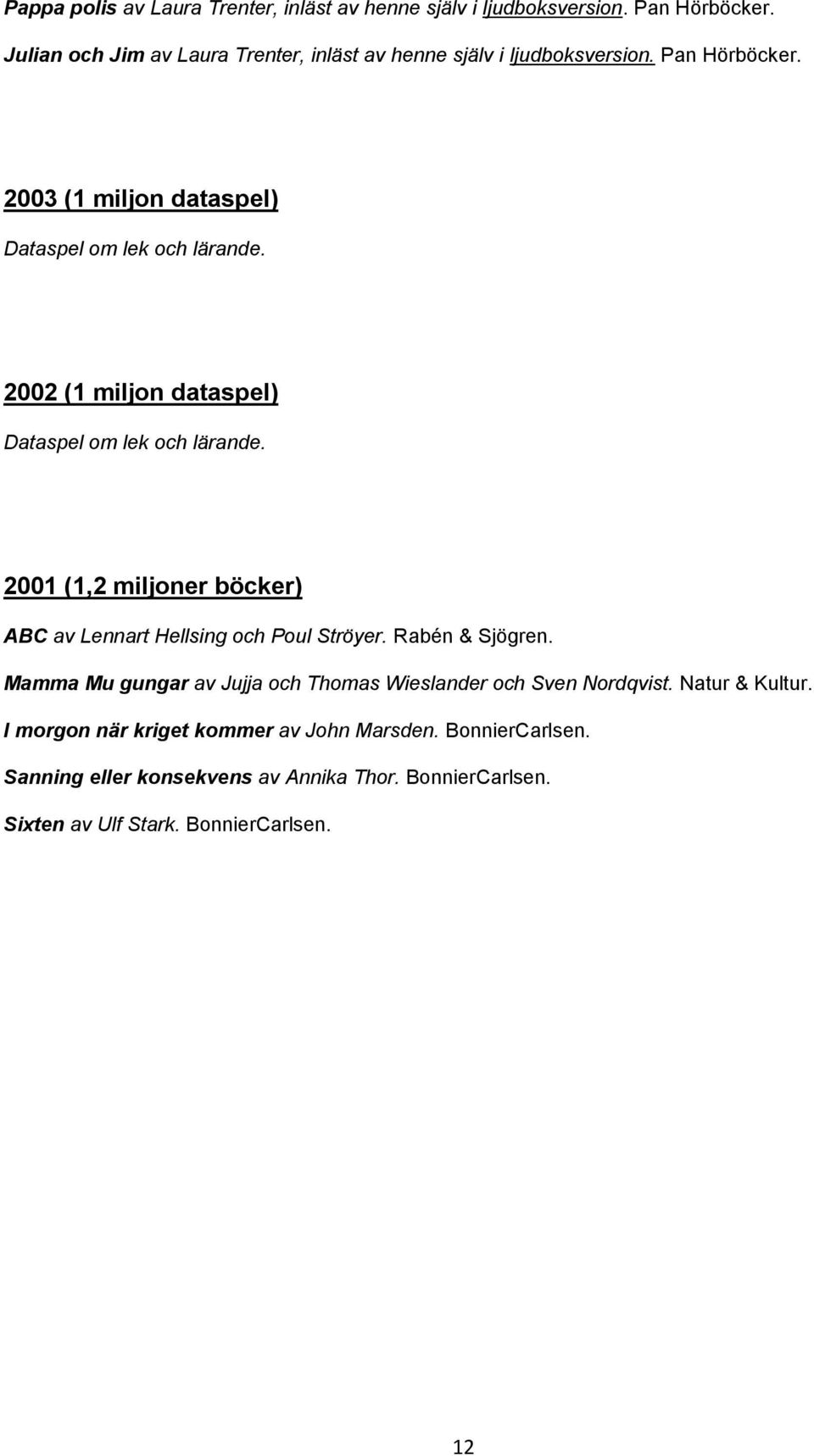 2002 (1 miljon dataspel) Dataspel om lek och lärande. 2001 (1,2 miljoner böcker) ABC av Lennart Hellsing och Poul Ströyer. Rabén & Sjögren.