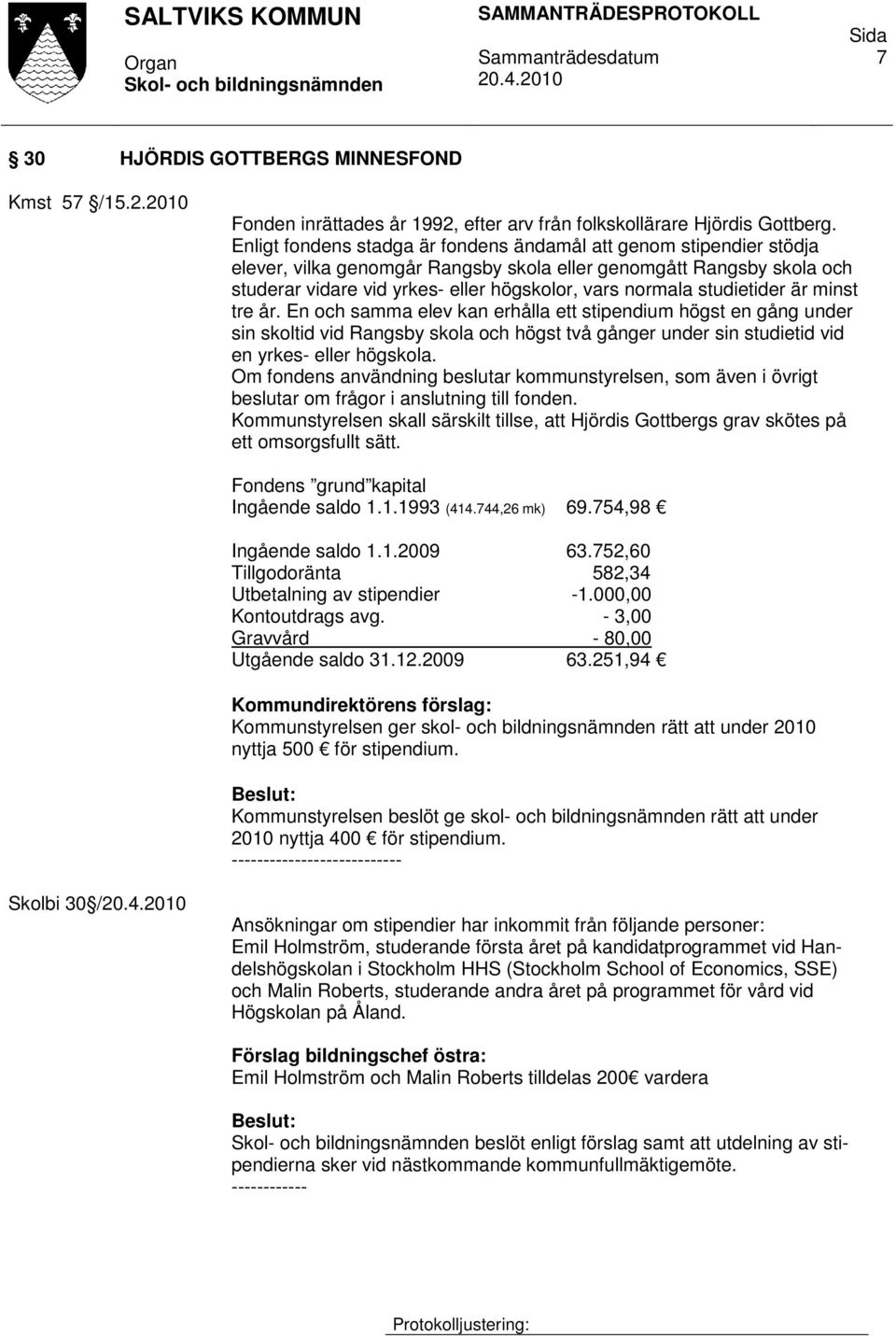 studietider är minst tre år. En och samma elev kan erhålla ett stipendium högst en gång under sin skoltid vid Rangsby skola och högst två gånger under sin studietid vid en yrkes- eller högskola.