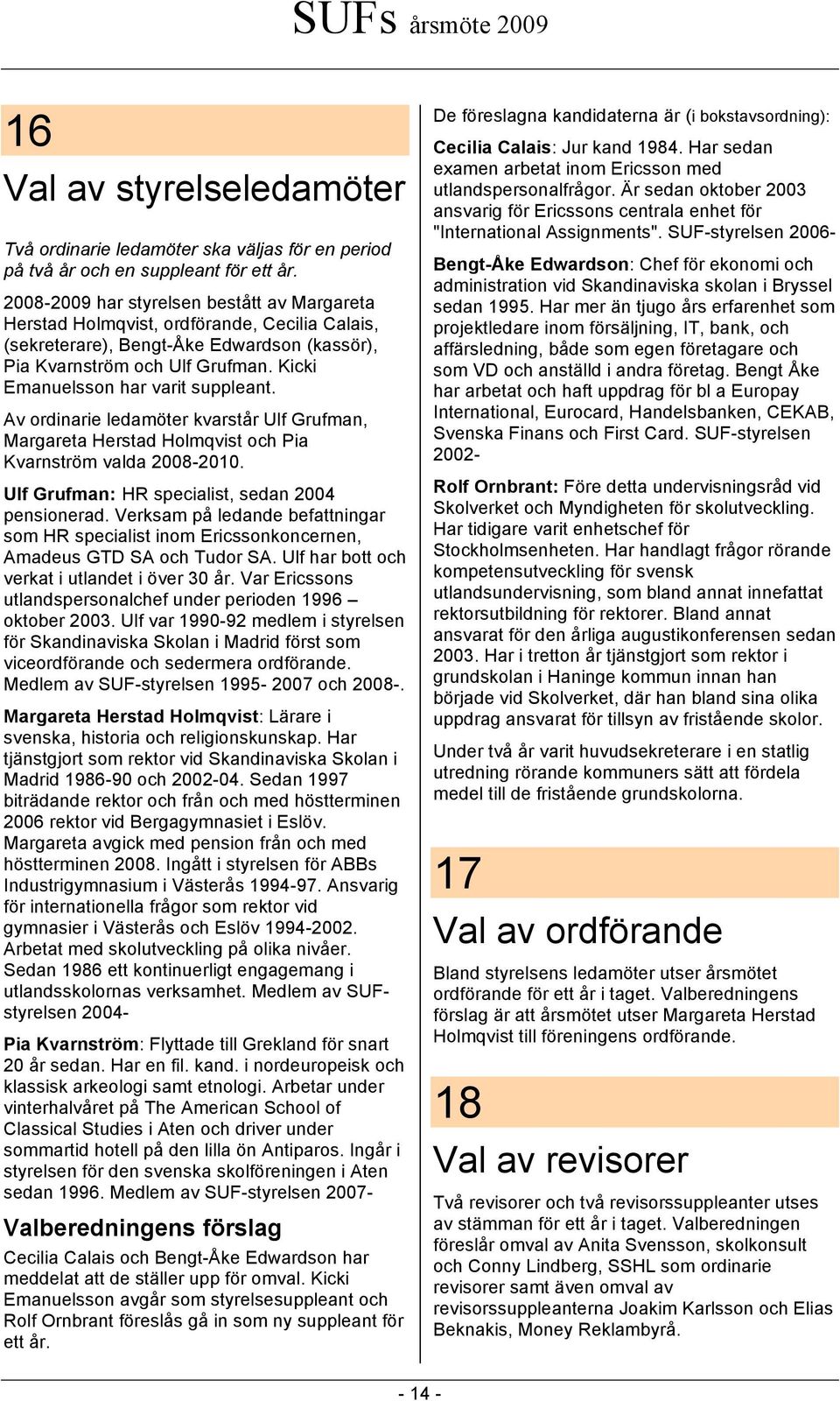 Kicki Emanuelsson har varit suppleant. Av ordinarie ledamöter kvarstår Ulf Grufman, Margareta Herstad Holmqvist och Pia Kvarnström valda 2008-2010. Ulf Grufman: HR specialist, sedan 2004 pensionerad.