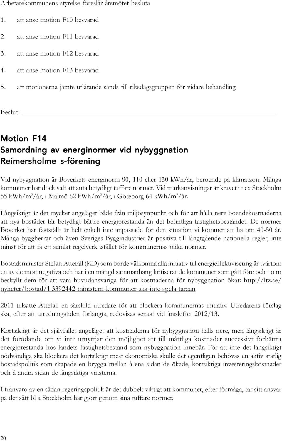 energinorm 90, 110 eller 130 kwh/år, beroende på klimatzon. Många kommuner har dock valt att anta betydligt tuffare normer.