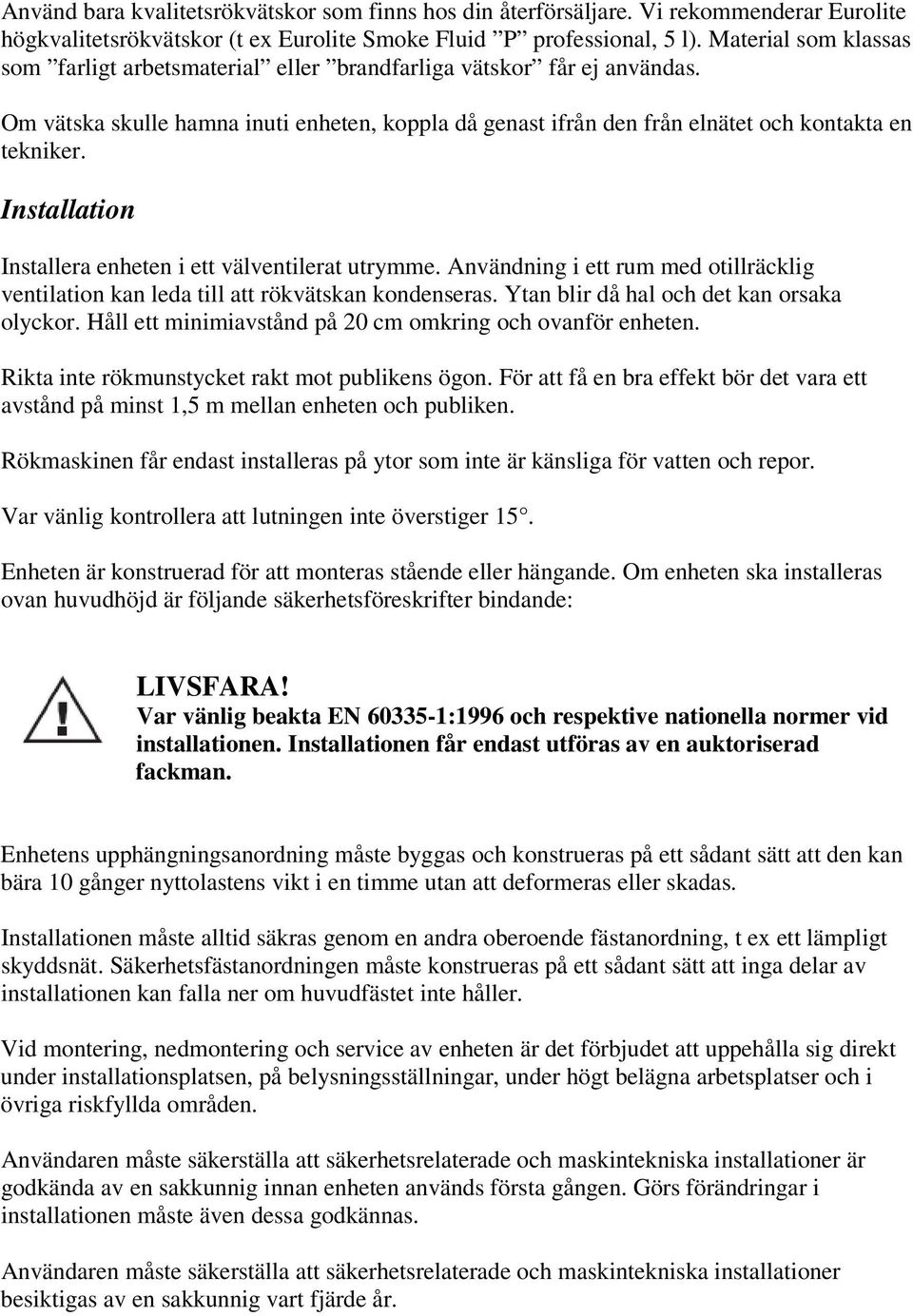 Installation Installera enheten i ett välventilerat utrymme. Användning i ett rum med otillräcklig ventilation kan leda till att rökvätskan kondenseras. Ytan blir då hal och det kan orsaka olyckor.