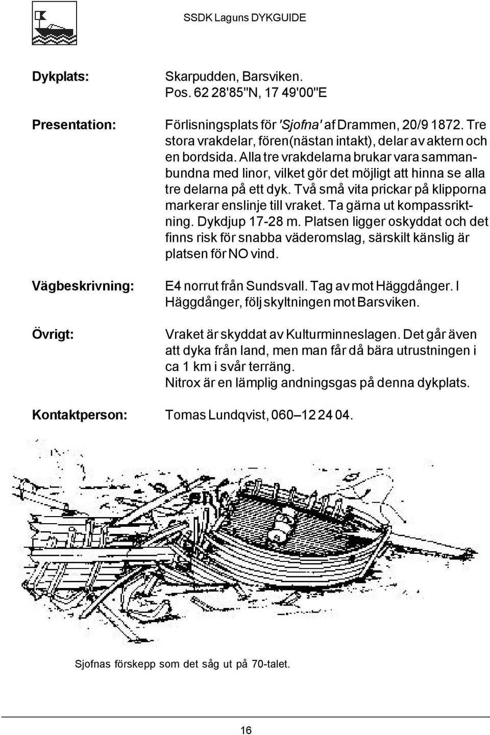 Två små vita prickar på klipporna markerar enslinje till vraket. Ta gärna ut kompassriktning. Dykdjup 17-28 m.