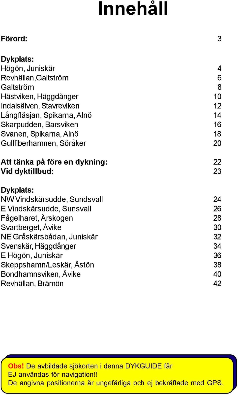 Vindskärsudde, Sunsvall 26 Fågelharet, Årskogen 28 Svartberget, Åvike 30 NE Gråskärsbådan, Juniskär 32 Svenskär, Häggdånger 34 E Högön, Juniskär 36 Skeppshamn/Leskär, Åstön 38