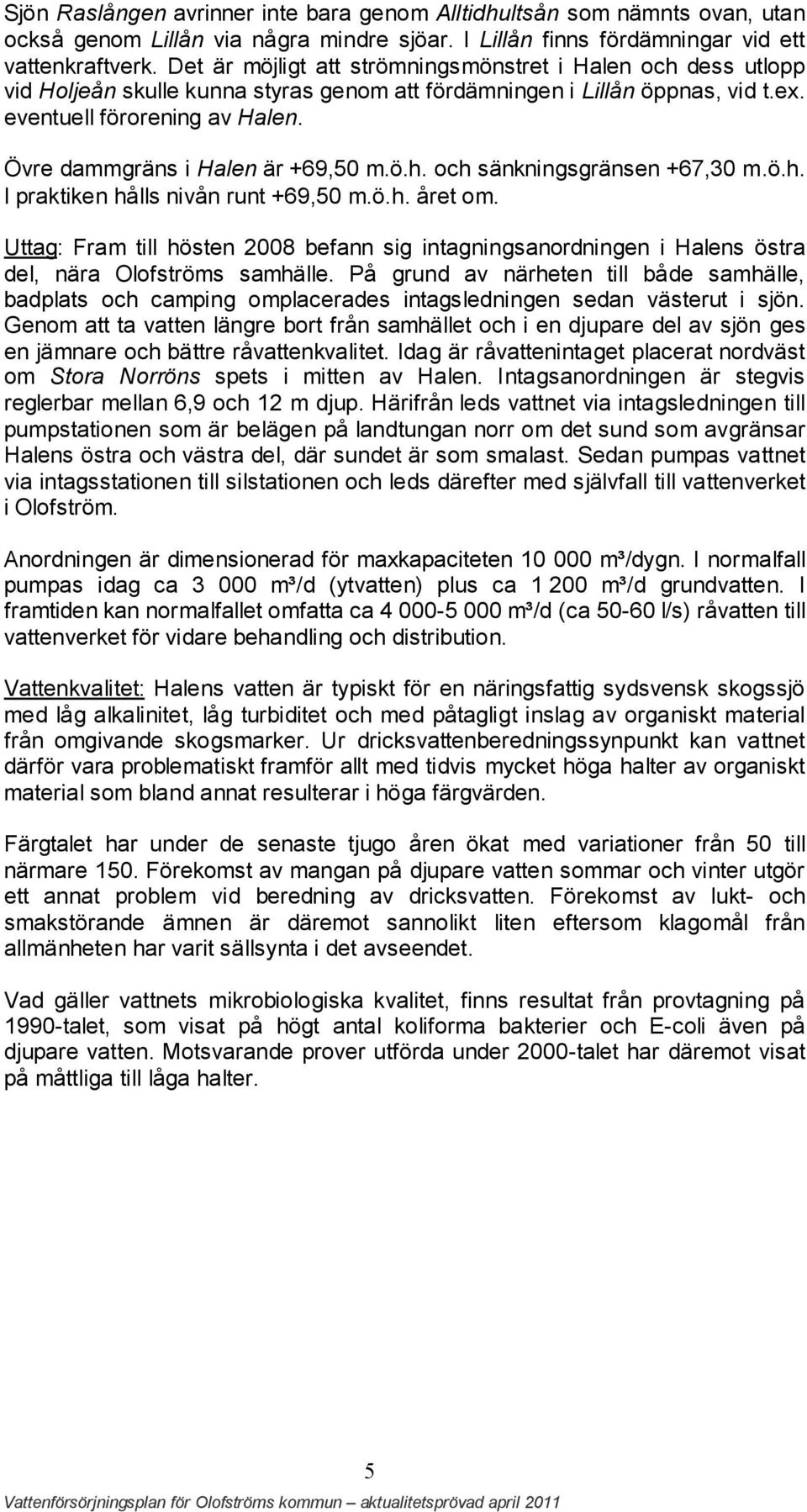 Övre dammgräns i Halen är +69,50 m.ö.h. och sänkningsgränsen +67,30 m.ö.h. I praktiken hålls nivån runt +69,50 m.ö.h. året om.