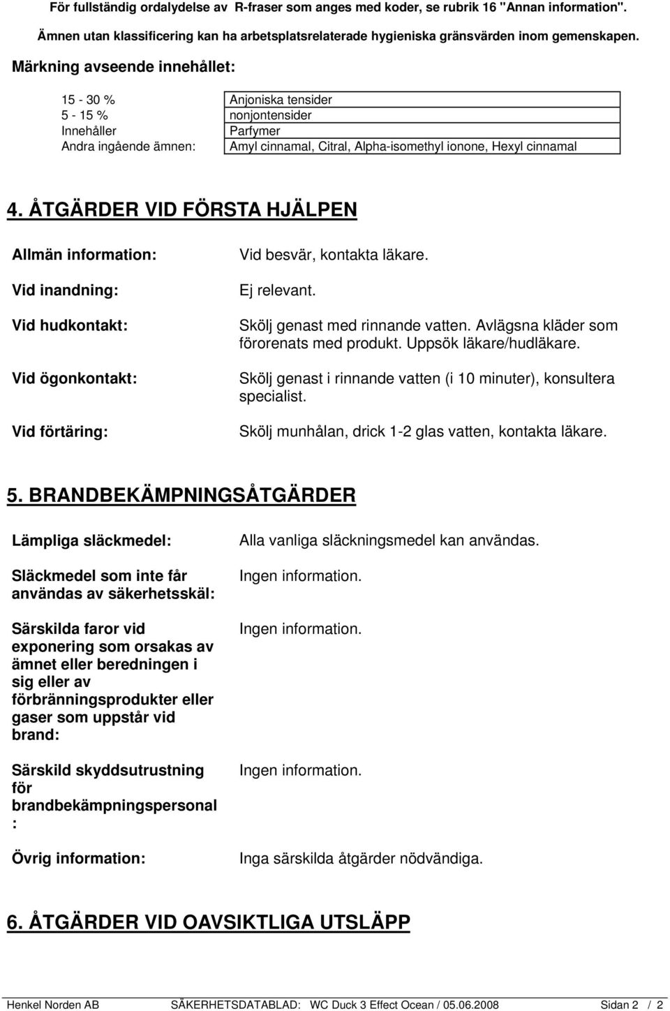 ÅTGÄRDER VID FÖRSTA HJÄLPEN Vid inandning: Vid hudkontakt: Vid ögonkontakt: Vid förtäring: Vid besvär, kontakta läkare. Ej relevant. Skölj genast med rinnande vatten.