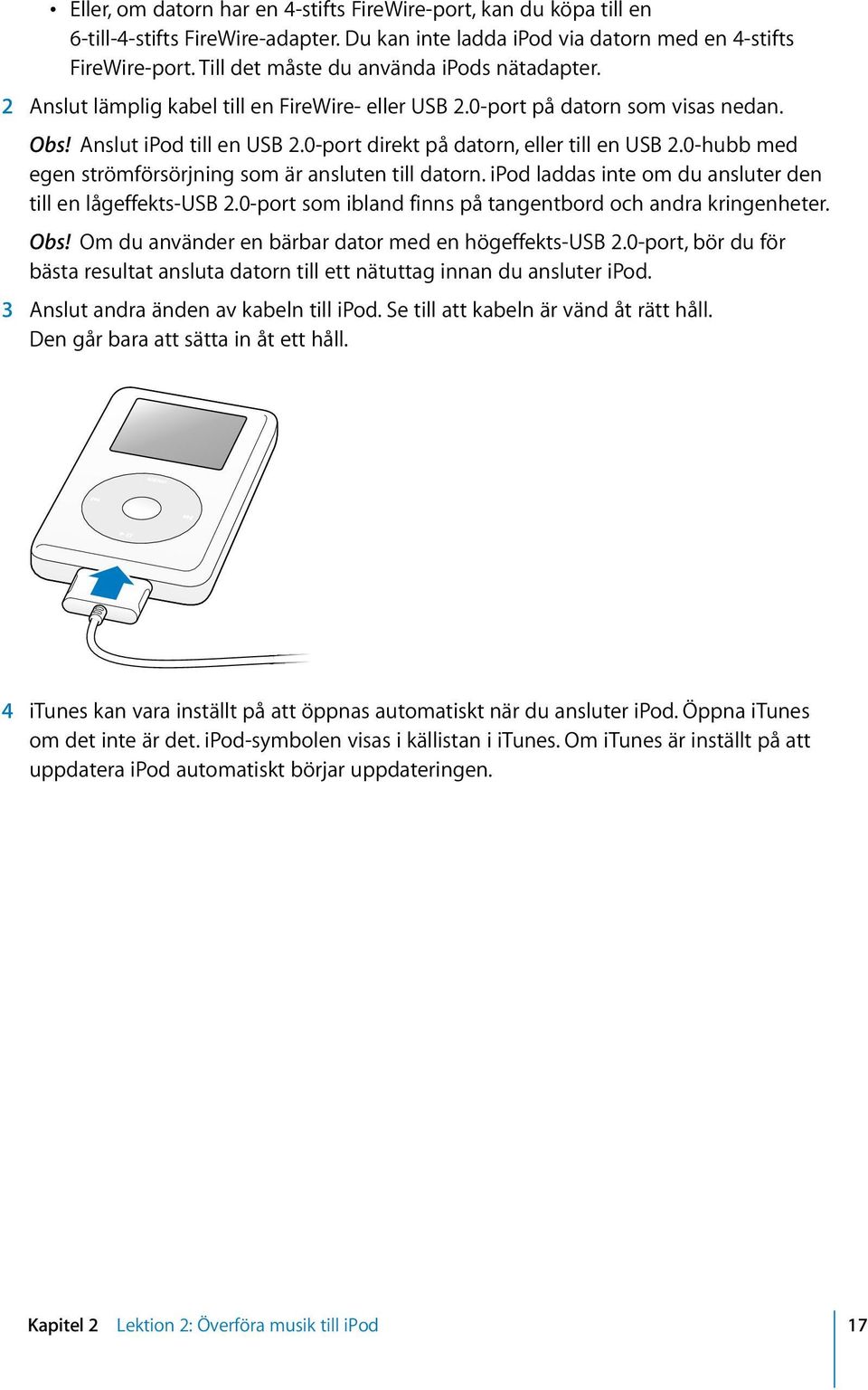 0-port direkt på datorn, eller till en USB 2.0-hubb med egen strömförsörjning som är ansluten till datorn. ipod laddas inte om du ansluter den till en lågeffekts-usb 2.