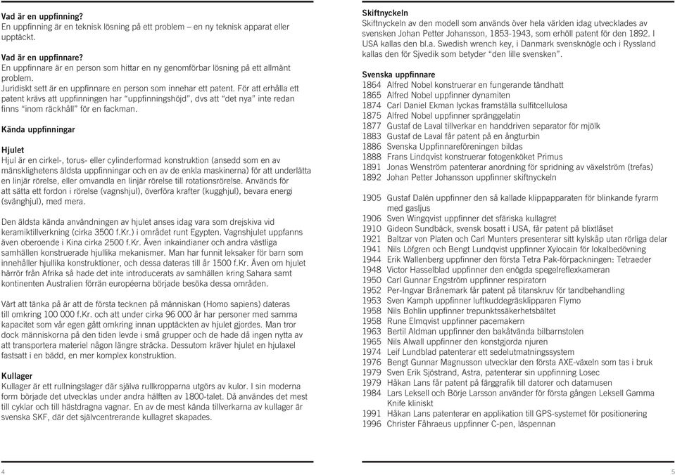 För att erhålla ett patent krävs att uppfinningen har uppfinningshöjd, dvs att det nya inte redan finns inom räckhåll för en fackman.