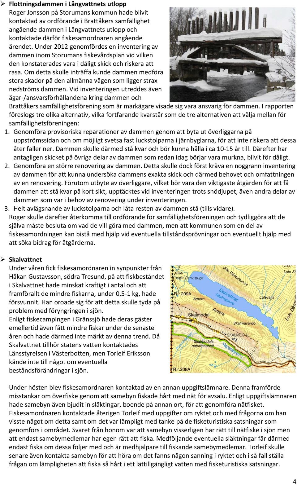 Om detta skulle inträffa kunde dammen medföra stora skador på den allmänna vägen som ligger strax nedströms dammen.