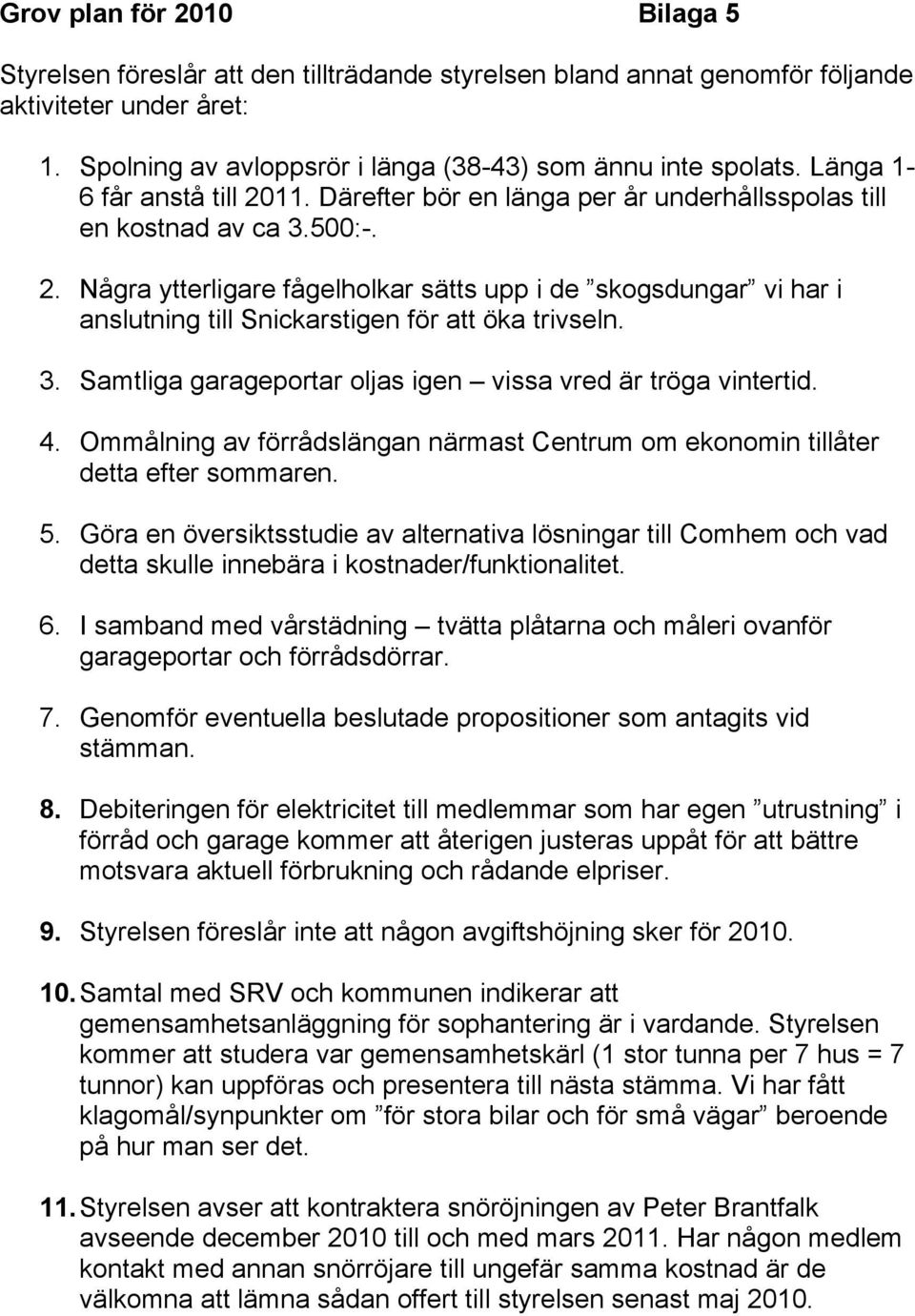 3. Samtliga garageportar oljas igen vissa vred är tröga vintertid. 4. Ommålning av förrådslängan närmast Centrum om ekonomin tillåter detta efter sommaren. 5.