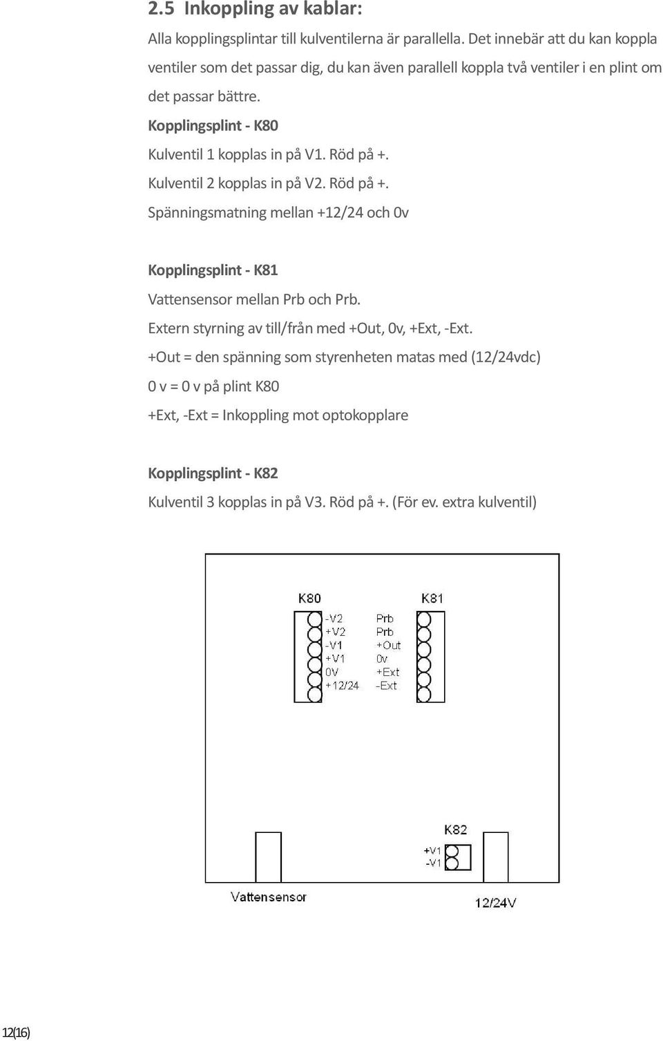 Kopplingsplint - K80 Kulventil 1 kopplas in på V1. Röd på +. Kulventil 2 kopplas in på V2. Röd på +. Spänningsmatning mellan +12/24 och 0v Kopplingsplint - K81 Vattensensor mellan Prb och Prb.