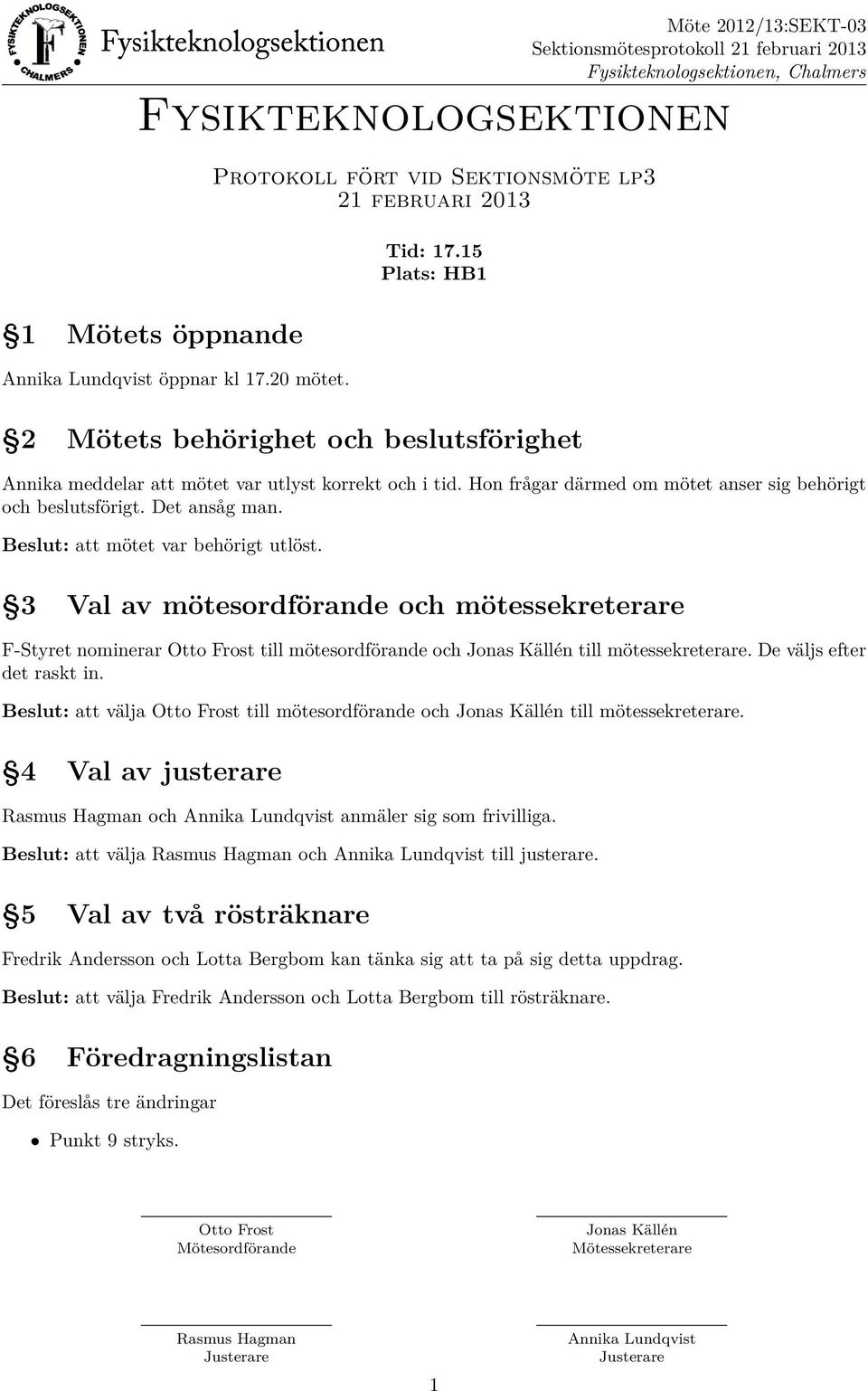 Beslut: att mötet var behörigt utlöst. 3 Val av mötesordförande och mötessekreterare F-Styret nominerar till mötesordförande och till mötessekreterare. De väljs efter det raskt in.