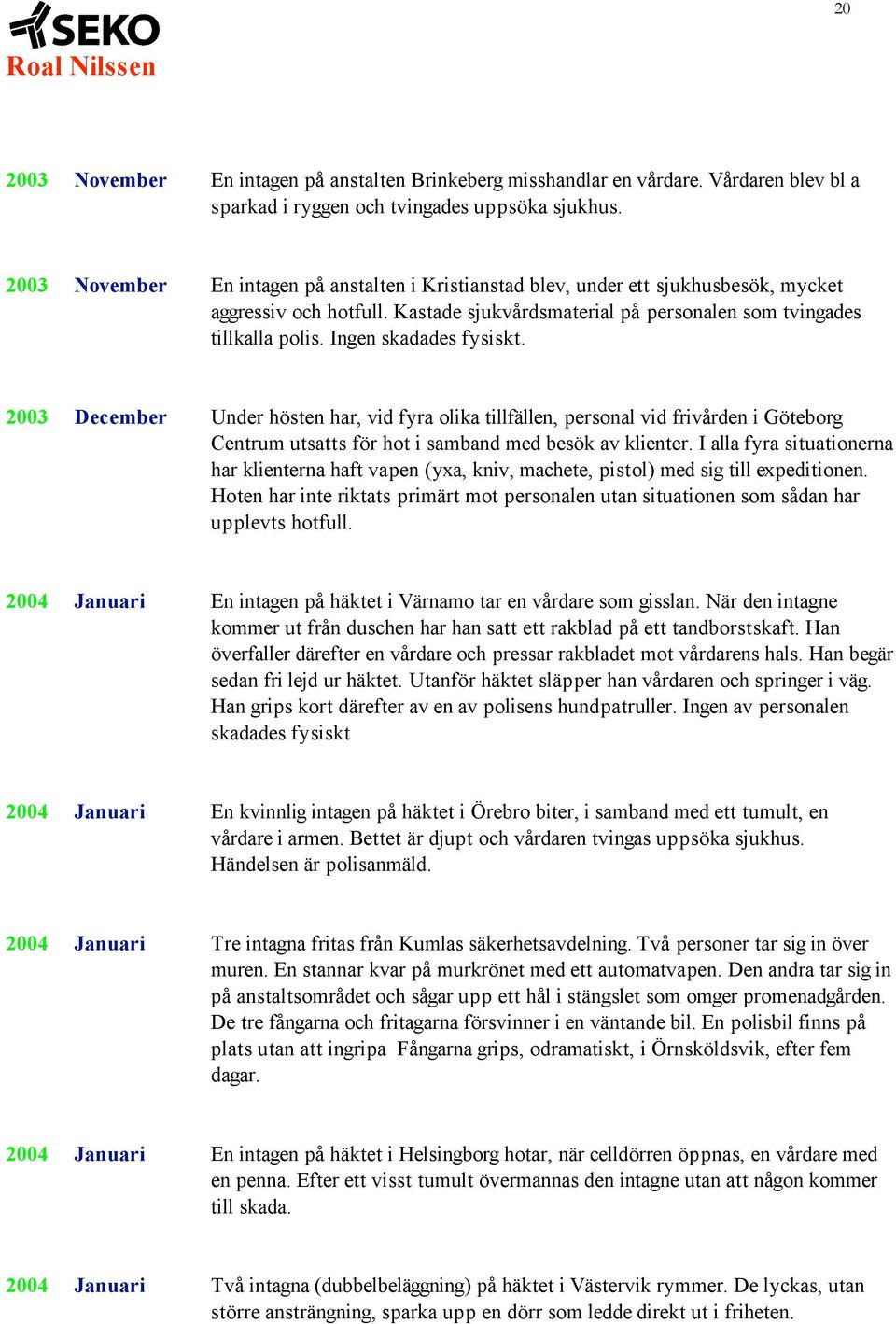 Ingen skadades fysiskt. 2003 December Under hösten har, vid fyra olika tillfällen, personal vid frivården i Göteborg Centrum utsatts för hot i samband med besök av klienter.