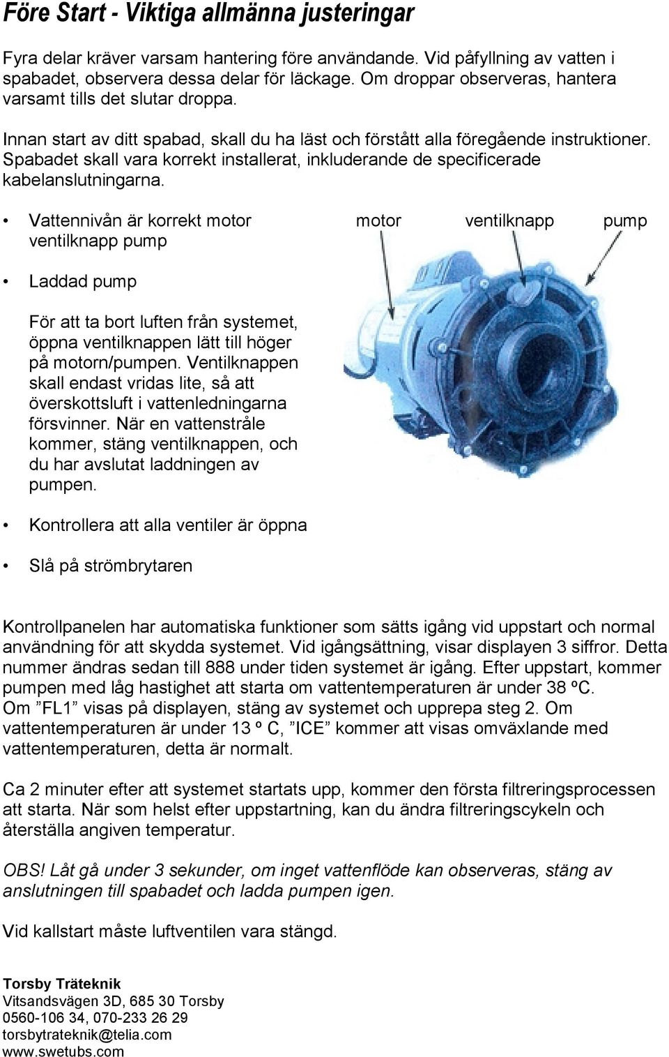 Spabadet skall vara korrekt installerat, inkluderande de specificerade kabelanslutningarna.