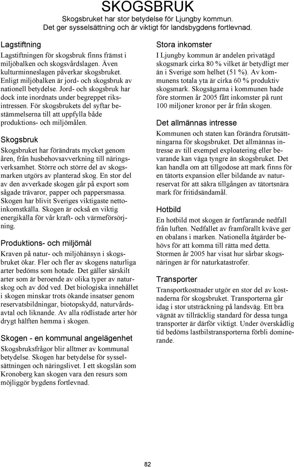 Jord- och skogsbruk har dock inte inordnats under begreppet riksintressen. För skogsbrukets del syftar bestämmelserna till att uppfylla både produktions- och miljömålen.