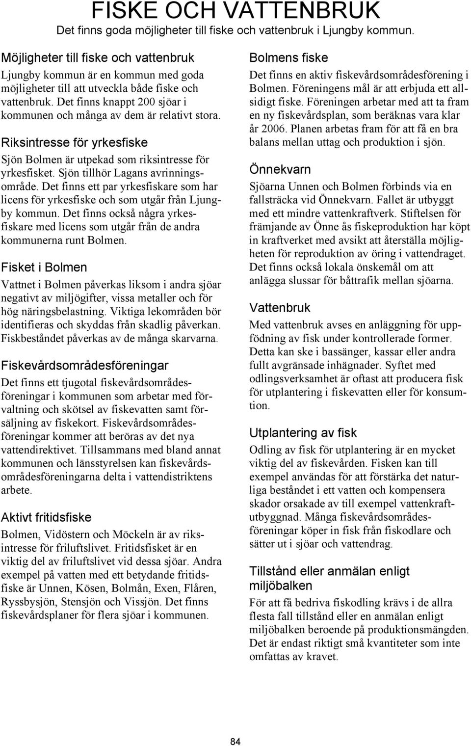Det finns knappt 200 sjöar i kommunen och många av dem är relativt stora. Riksintresse för yrkesfiske Sjön Bolmen är utpekad som riksintresse för yrkesfisket. Sjön tillhör Lagans avrinningsområde.