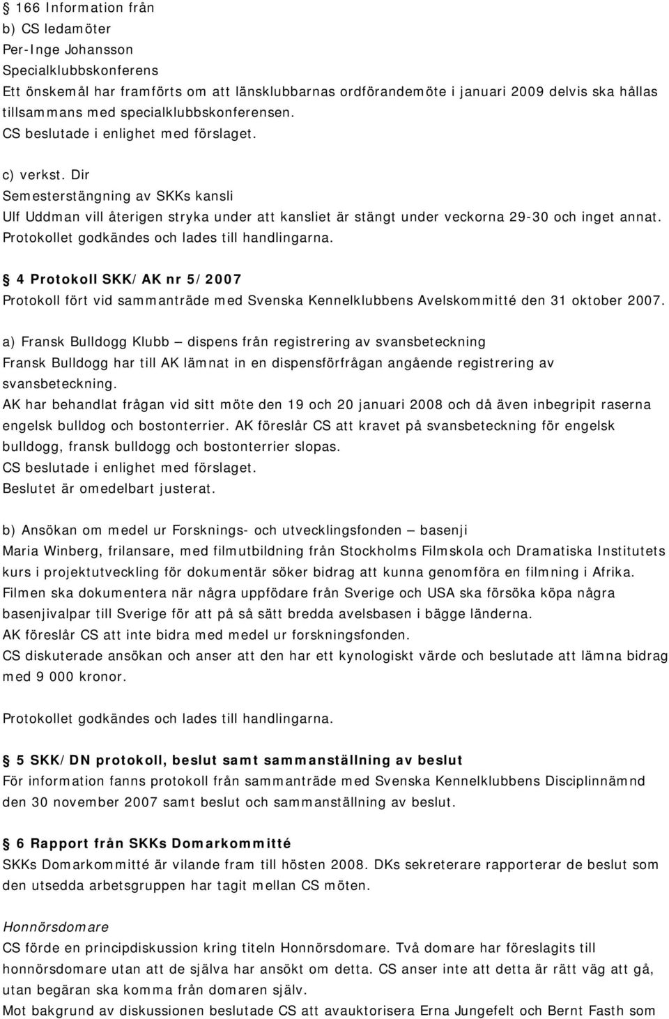 Dir Semesterstängning av SKKs kansli Ulf Uddman vill återigen stryka under att kansliet är stängt under veckorna 29-30 och inget annat. Protokollet godkändes och lades till handlingarna.