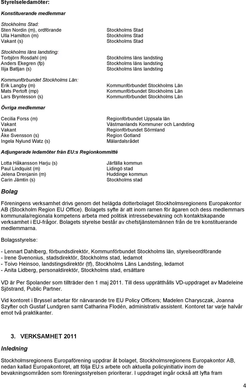 Stockholms läns landsting Kommunförbundet Stockholms Län Kommunförbundet Stockholms Län Kommunförbundet Stockholms Län Övriga medlemmar Cecilia Forss (m) Vakant Vakant Åke Svensson (s) Ingela Nylund