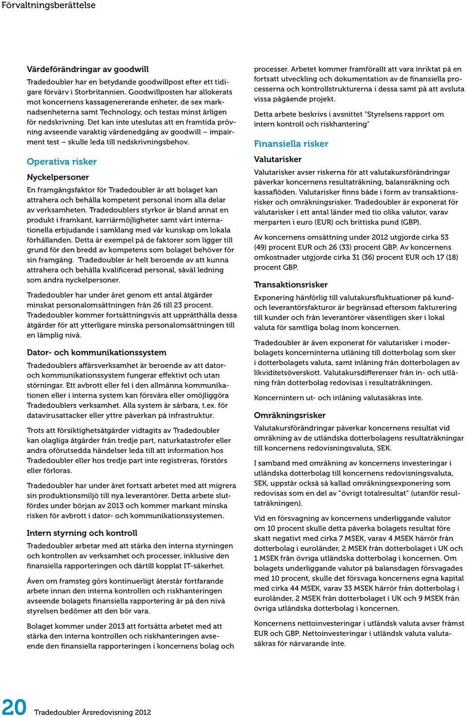 Det kan inte uteslutas att en framtida prövning avseende varaktig värdenedgång av goodwill impairment test skulle leda till nedskrivningsbehov.