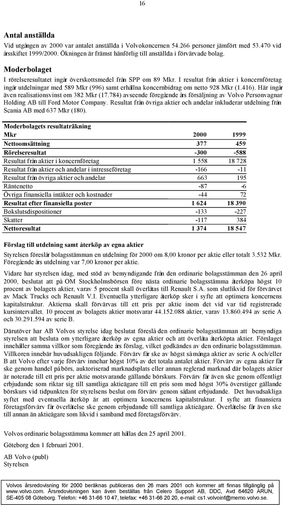 I resultat från aktier i koncernföretag ingår utdelningar med 589 Mkr (996) samt erhållna koncernbidrag om netto 928 Mkr (1.416). Här ingår även realisationsvinst om 382 Mkr (17.