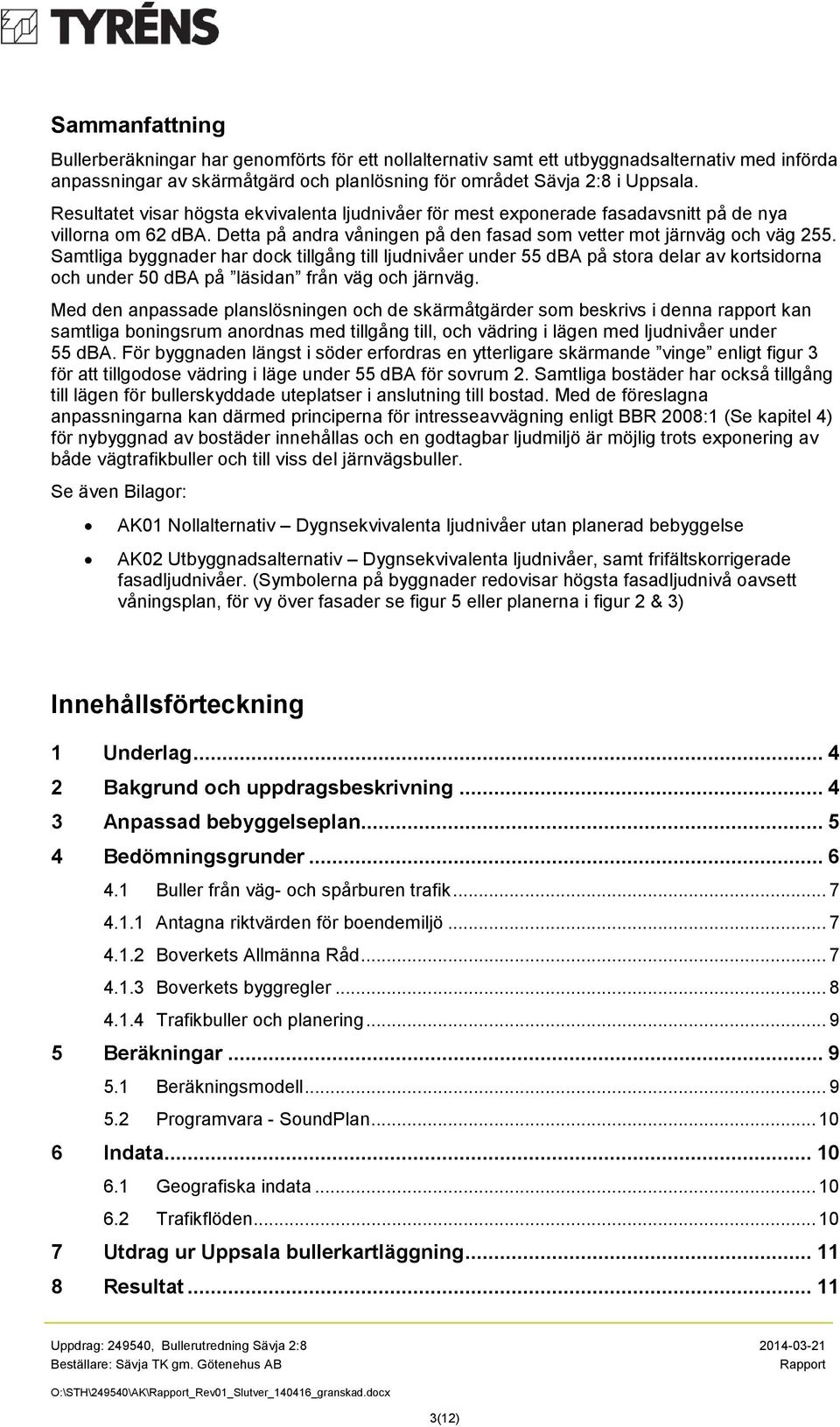 Samtliga byggnader har dock tillgång till ljudnivåer under 55 dba på stora delar av kortsidorna och under 50 dba på läsidan från väg och järnväg.