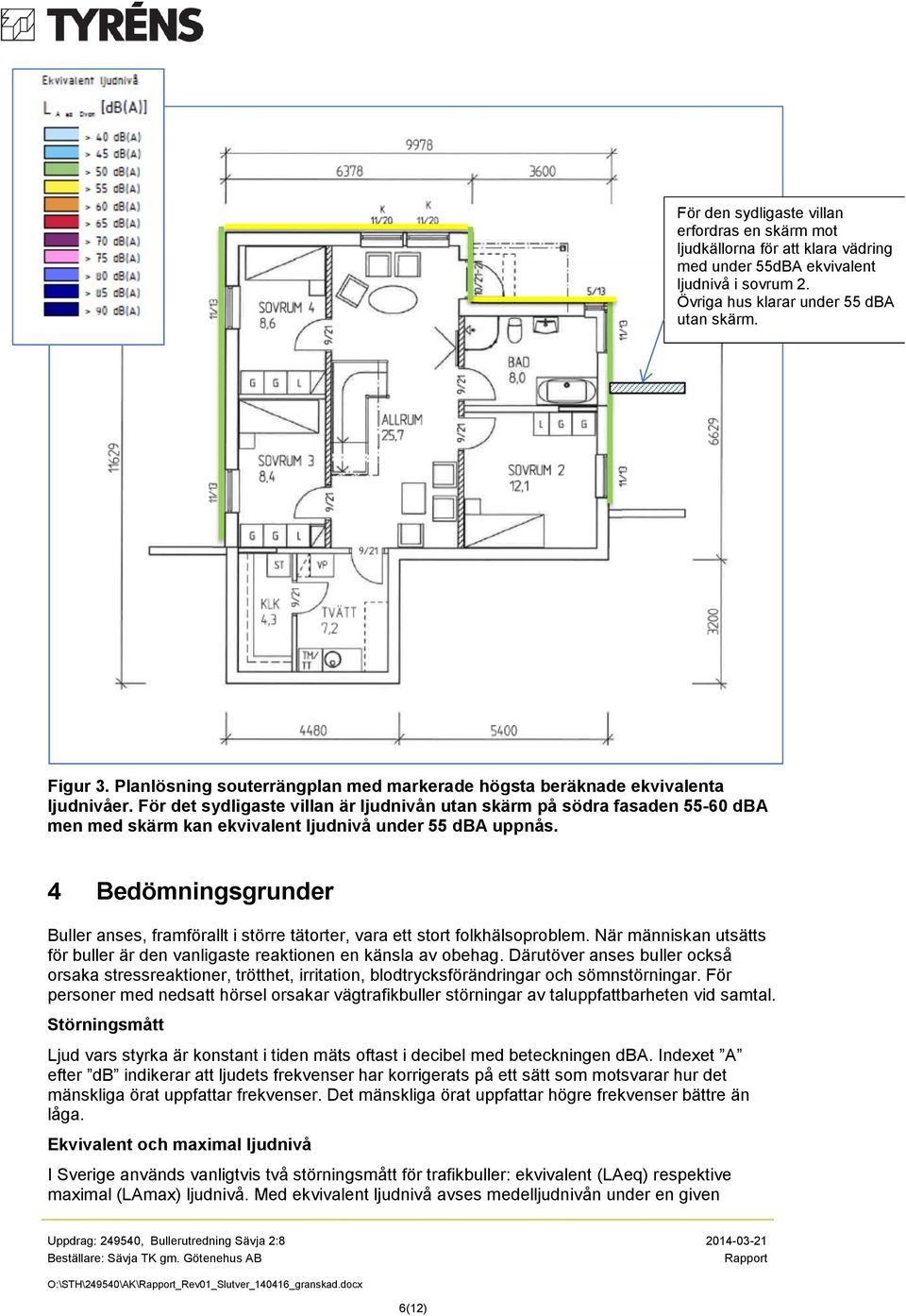 För det sydligaste villan är ljudnivån utan skärm på södra fasaden 55-60 dba men med skärm kan ekvivalent ljudnivå under 55 dba uppnås.