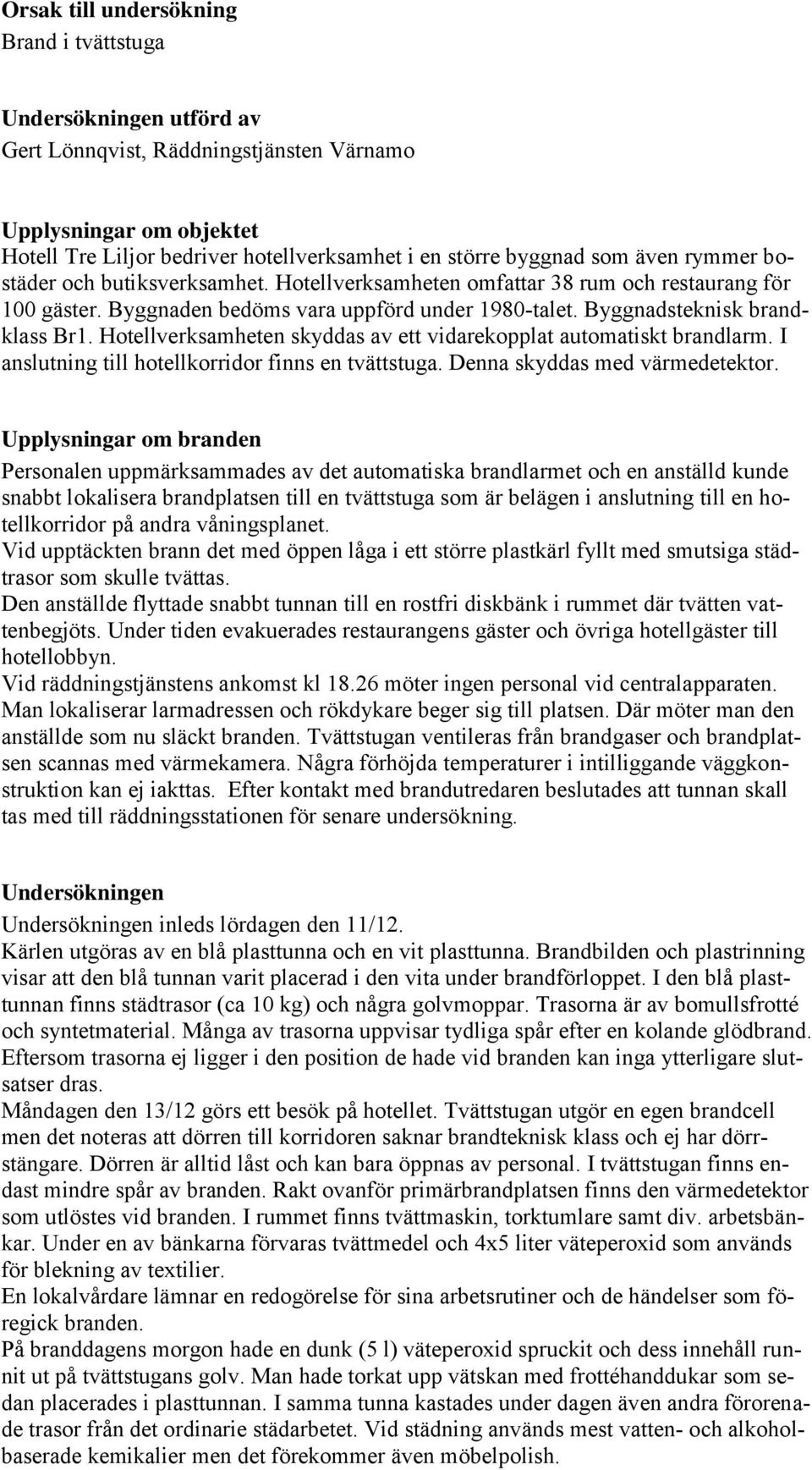 Hotellverksamheten skyddas av ett vidarekopplat automatiskt brandlarm. I anslutning till hotellkorridor finns en tvättstuga. Denna skyddas med värmedetektor.