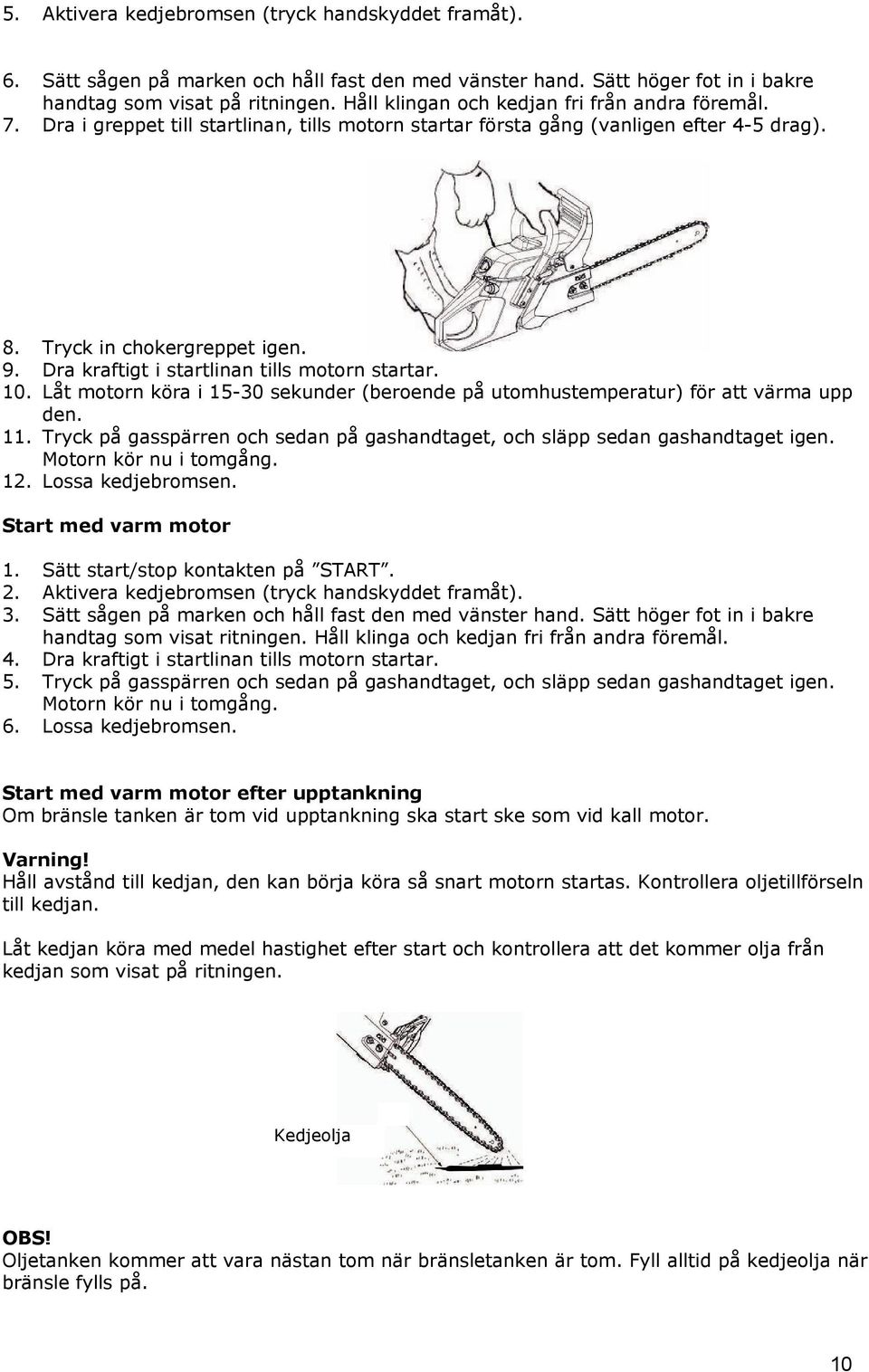 Dra kraftigt i startlinan tills motorn startar. 10. Låt motorn köra i 15-30 sekunder (beroende på utomhustemperatur) för att värma upp den. 11.