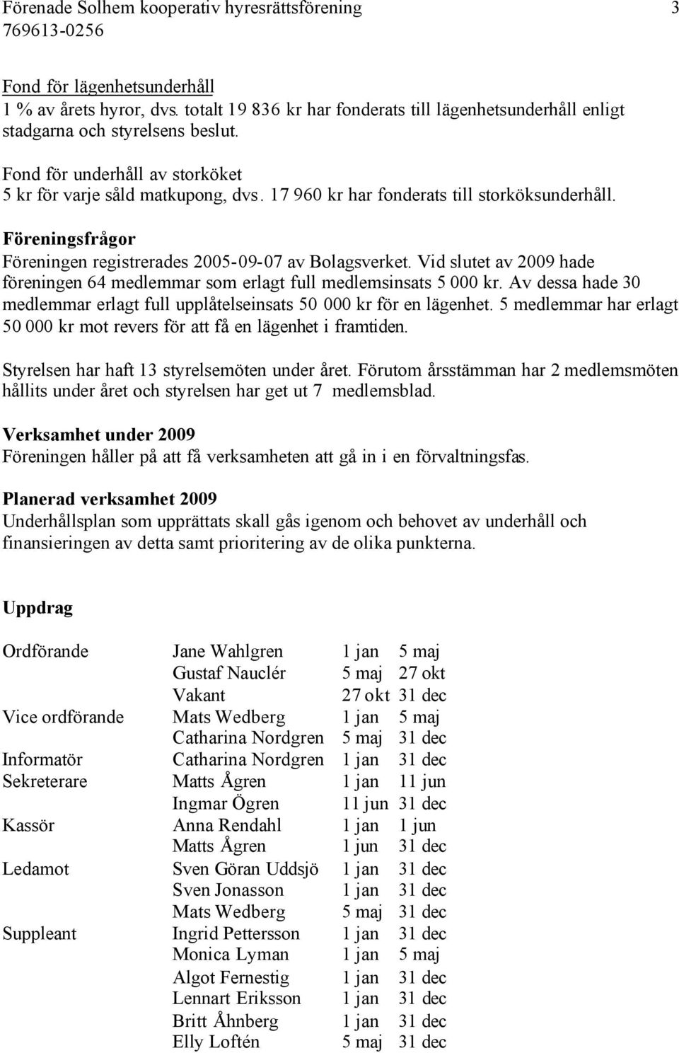 Vid slutet av 2009 hade föreningen 64 medlemmar som erlagt full medlemsinsats 5 000 kr. Av dessa hade 30 medlemmar erlagt full upplåtelseinsats 50 000 kr för en lägenhet.