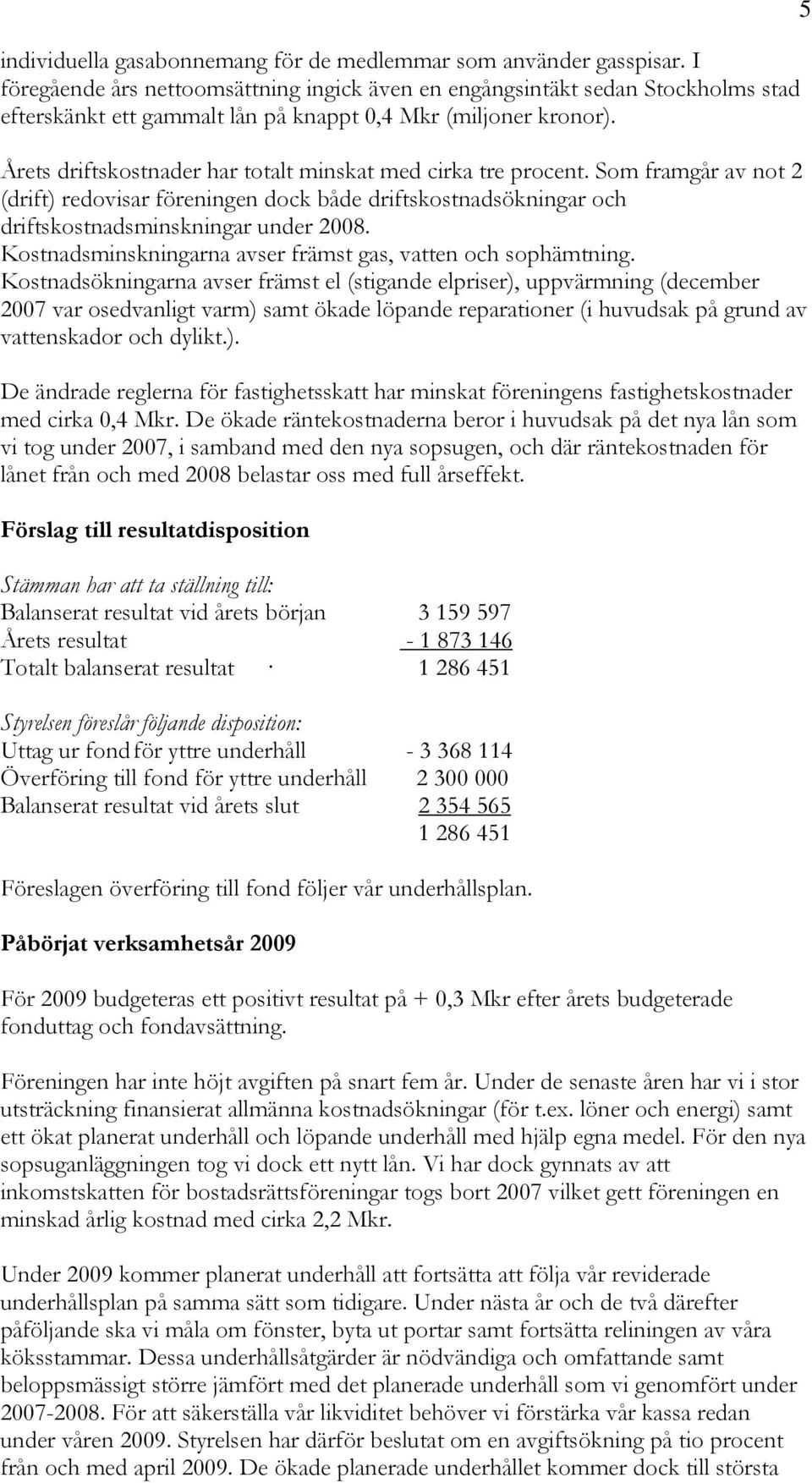 Årets driftskostnader har totalt minskat med cirka tre procent. Som framgår av not 2 (drift) redovisar föreningen dock både driftskostnadsökningar och driftskostnadsminskningar under 2008.