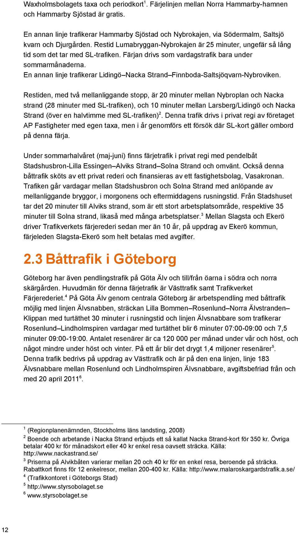 Färjan drivs som vardagstrafik bara under sommarmånaderna. En annan linje trafikerar Lidingö Nacka Strand Finnboda-Saltsjöqvarn-Nybroviken.