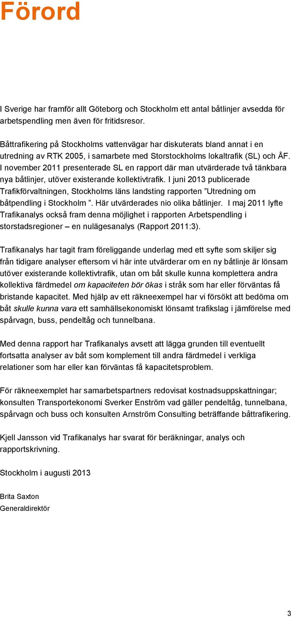 I november 2011 presenterade SL en rapport där man utvärderade två tänkbara nya båtlinjer, utöver existerande kollektivtrafik.