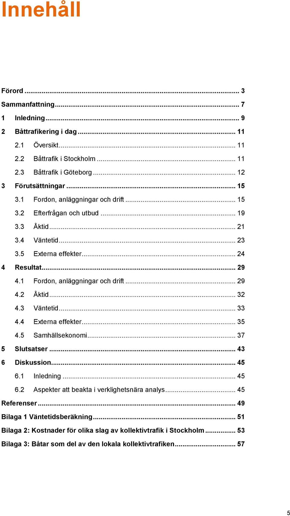 .. 32 4.3 Väntetid... 33 4.4 Externa effekter... 35 4.5 Samhällsekonomi... 37 5 Slutsatser... 43 6 Diskussion... 45 6.1 Inledning... 45 6.2 Aspekter att beakta i verklighetsnära analys.